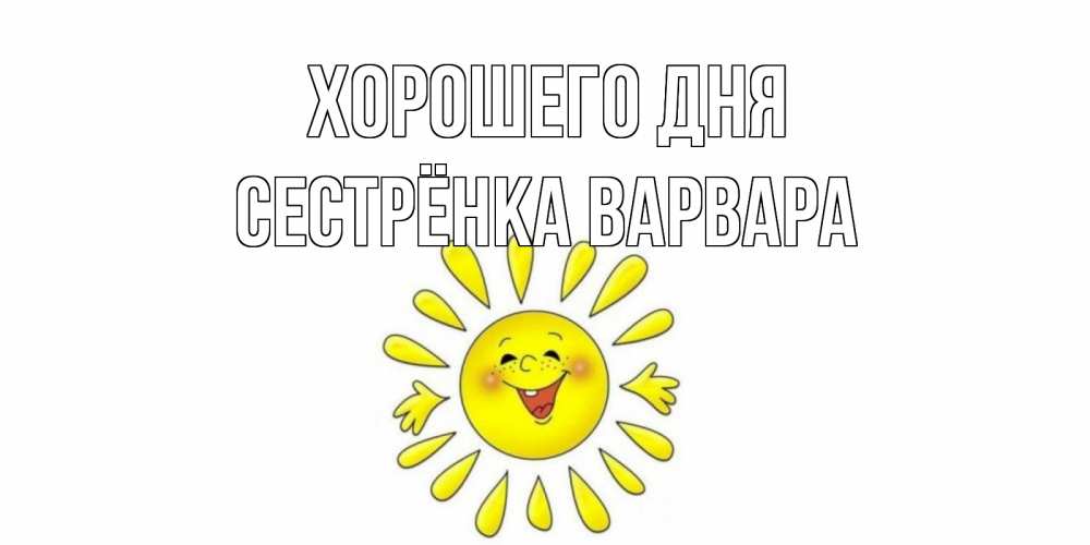 Открытка на каждый день с именем, Сестрёнка-Варвара Хорошего дня открытка на каждый день Прикольная открытка с пожеланием онлайн скачать бесплатно 