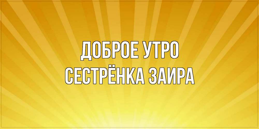 Открытка на каждый день с именем, Сестрёнка-Заира Доброе утро пожелания доброго утра Прикольная открытка с пожеланием онлайн скачать бесплатно 