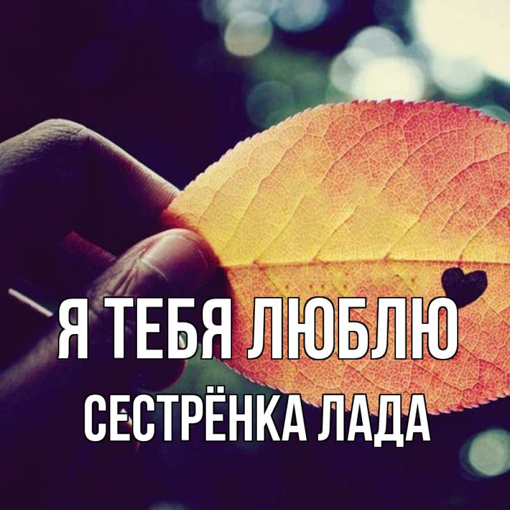 Открытка на каждый день с именем, Сестрёнка-Лада Я тебя люблю держу лист Прикольная открытка с пожеланием онлайн скачать бесплатно 