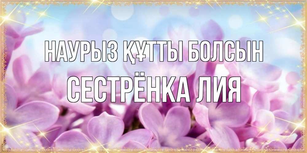 Открытка на каждый день с именем, Сестрёнка-Лия Наурыз құтты болсын открытка на наурыз  день с цветами Прикольная открытка с пожеланием онлайн скачать бесплатно 