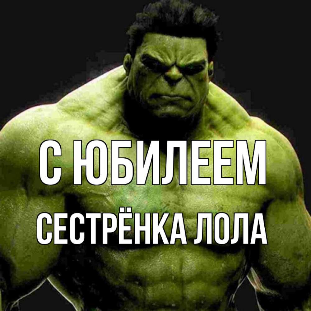 Открытка на каждый день с именем, Сестрёнка-Лола С юбилеем зеленый супергерой марвел Прикольная открытка с пожеланием онлайн скачать бесплатно 