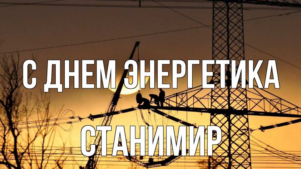 Открытка на каждый день с именем, Станимир С днем энергетика ЛЭП ремонт закат Прикольная открытка с пожеланием онлайн скачать бесплатно 