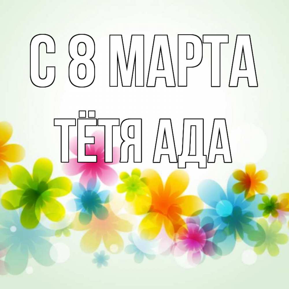 Открытка на каждый день с именем, Тётя-Ада С 8 МАРТА цветы Прикольная открытка с пожеланием онлайн скачать бесплатно 