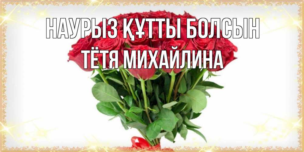 Открытка на каждый день с именем, Тётя-Михайлина Наурыз құтты болсын самый огромный букет для милых дам Прикольная открытка с пожеланием онлайн скачать бесплатно 