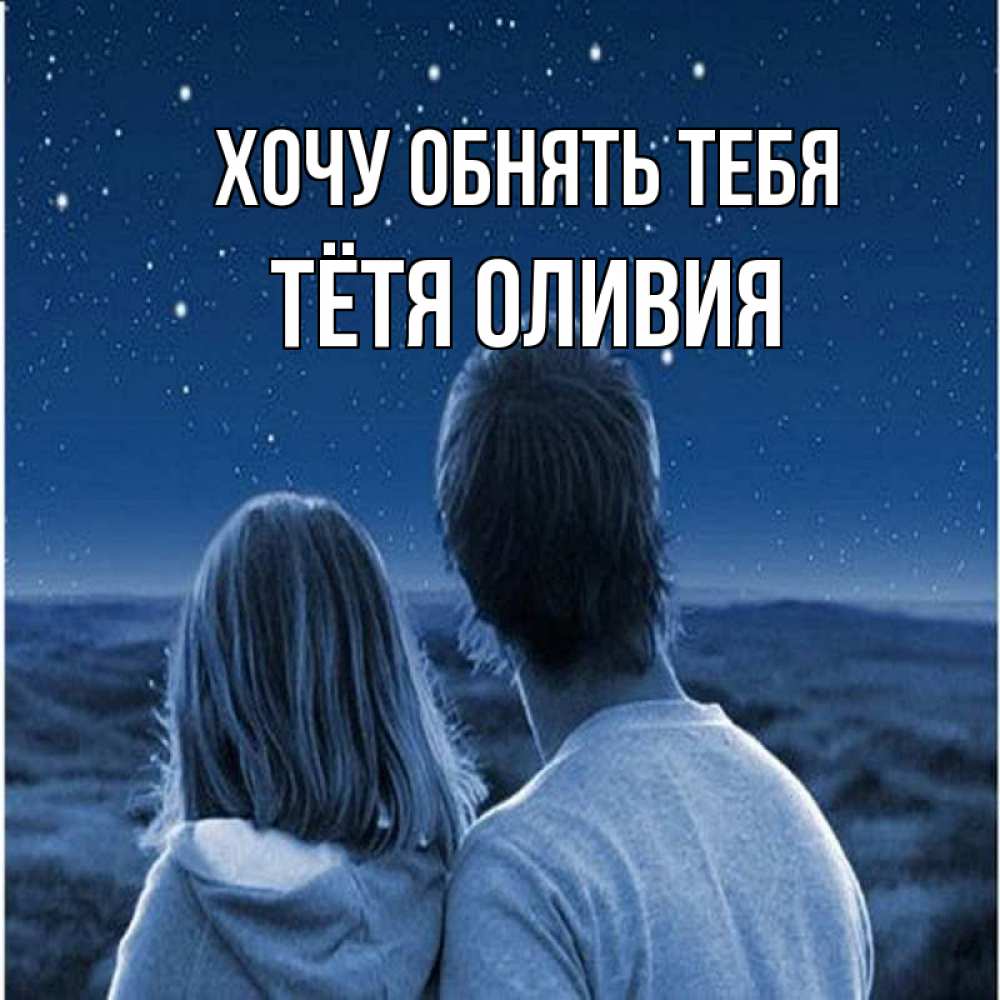 Открытка на каждый день с именем, Тётя-Оливия Хочу обнять тебя парень с девушкой смотрят на звезды Прикольная открытка с пожеланием онлайн скачать бесплатно 