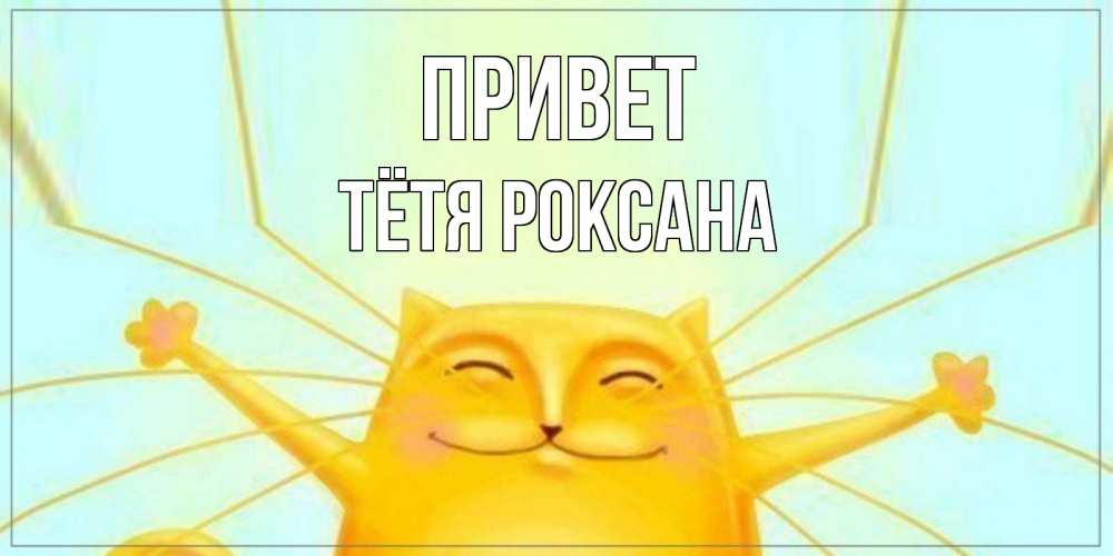 Открытка на каждый день с именем, Тётя-Роксана Привет кот Прикольная открытка с пожеланием онлайн скачать бесплатно 