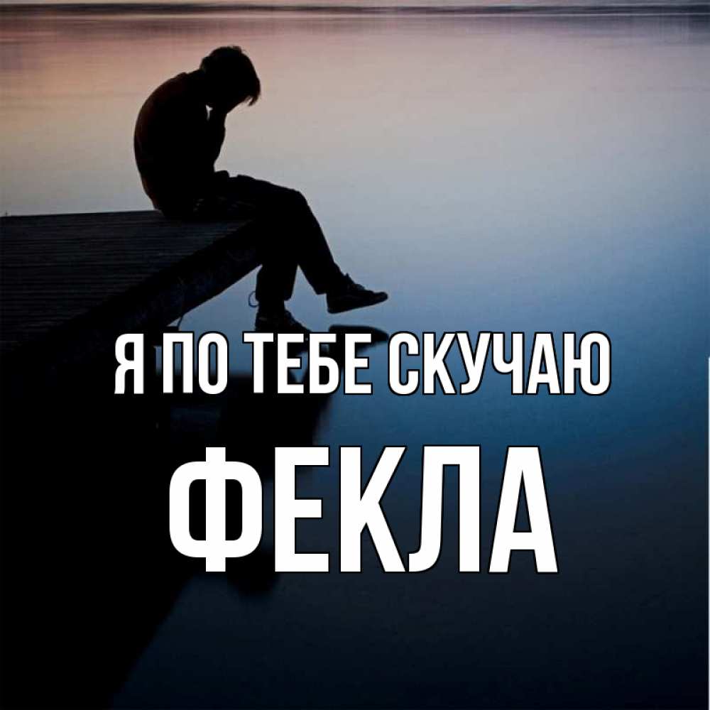 Открытка на каждый день с именем, Фекла Я по тебе скучаю печаль Прикольная открытка с пожеланием онлайн скачать бесплатно 