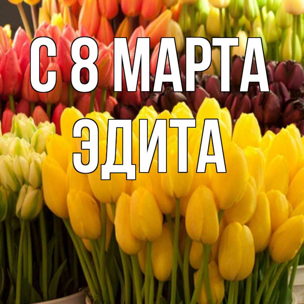Открытка на каждый день с именем, Эдита С 8 МАРТА цветы Прикольная открытка с пожеланием онлайн скачать бесплатно 