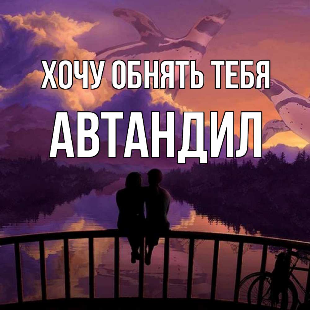 Открытка на каждый день с именем, Автандил Хочу обнять тебя парочка сидит на мосте или на набережной Прикольная открытка с пожеланием онлайн скачать бесплатно 