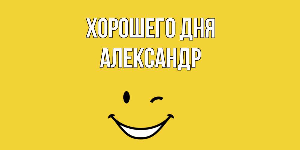 Открытка на каждый день с именем, Александр Хорошего дня позитивного дня Прикольная открытка с пожеланием онлайн скачать бесплатно 