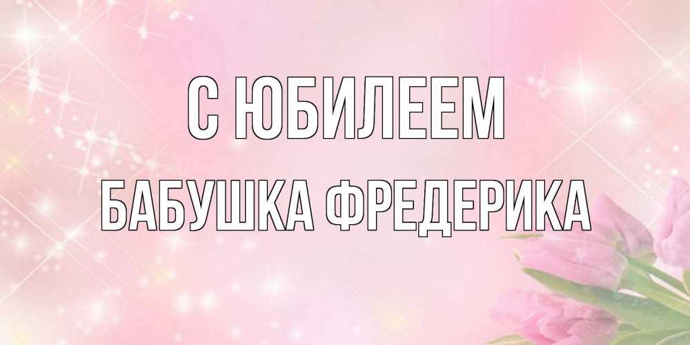 Открытка на каждый день с именем, Бабушка-Фредерика С юбилеем открытки в нежных цветах Прикольная открытка с пожеланием онлайн скачать бесплатно 