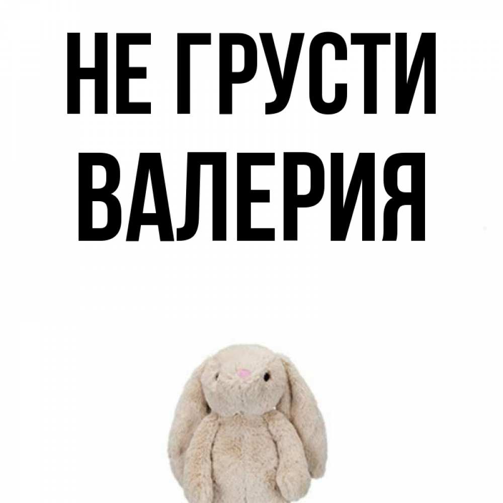 Открытка на каждый день с именем, Валерия Не грусти детская игрушка зайчика Прикольная открытка с пожеланием онлайн скачать бесплатно 