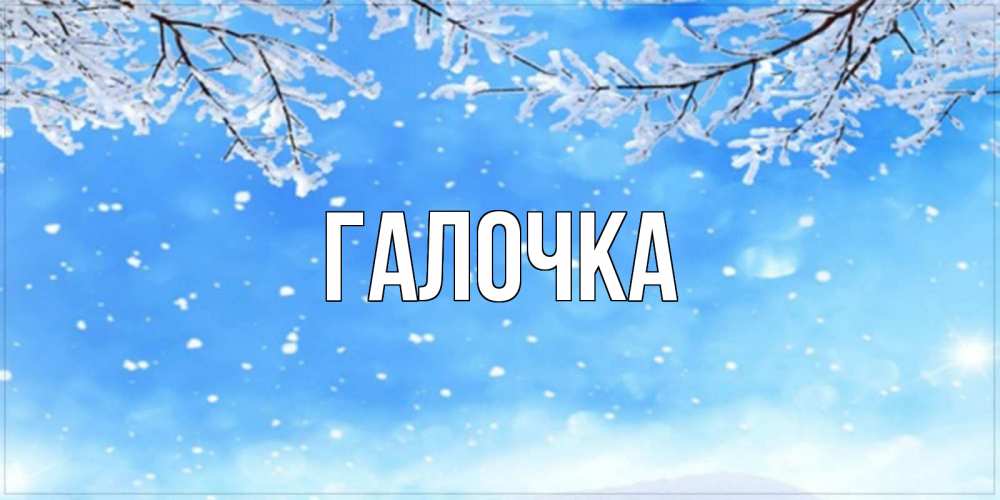 Открытка на каждый день с именем, Галочка Главная снег изморозь и зима Прикольная открытка с пожеланием онлайн скачать бесплатно 