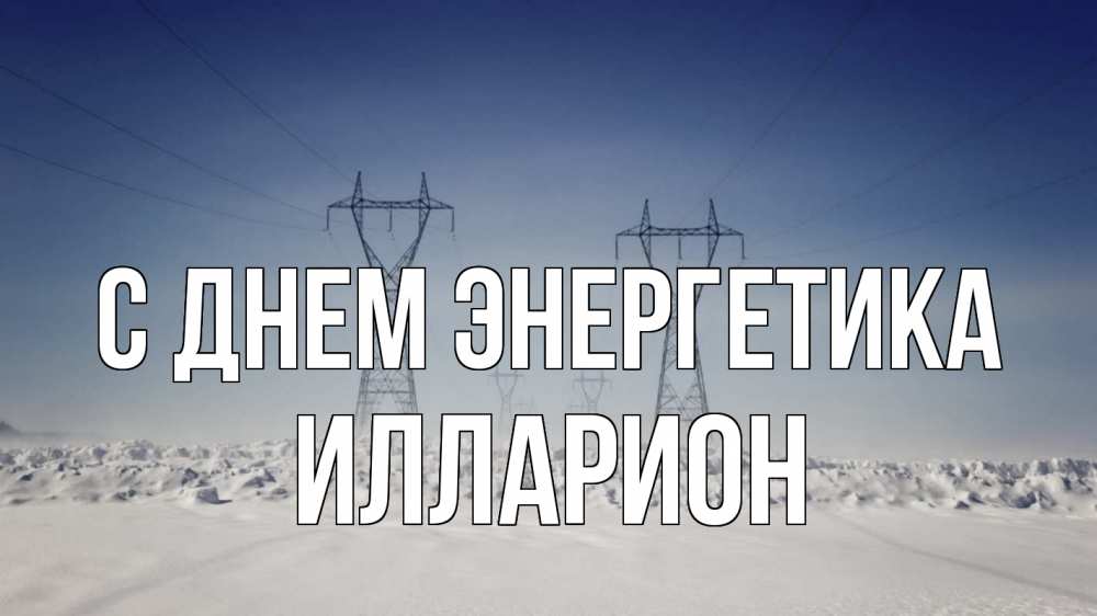 Открытка на каждый день с именем, Илларион С днем энергетика снег зима Прикольная открытка с пожеланием онлайн скачать бесплатно 