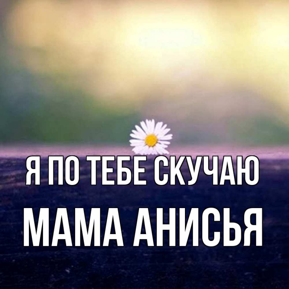 Открытка на каждый день с именем, Мама-Анисья Я по тебе скучаю приходи в гости Прикольная открытка с пожеланием онлайн скачать бесплатно 