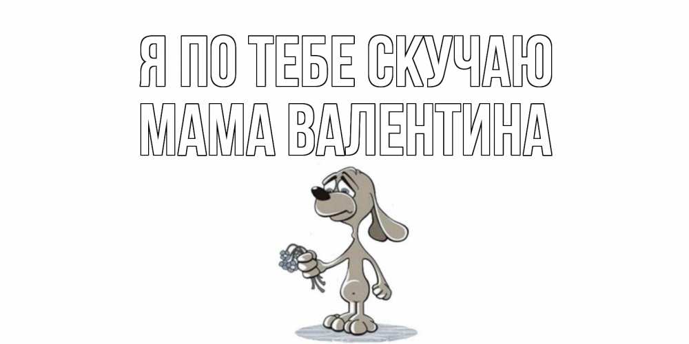 Открытка на каждый день с именем, Мама-Валентина Я по тебе скучаю я по тебе скучаю с песиком Прикольная открытка с пожеланием онлайн скачать бесплатно 