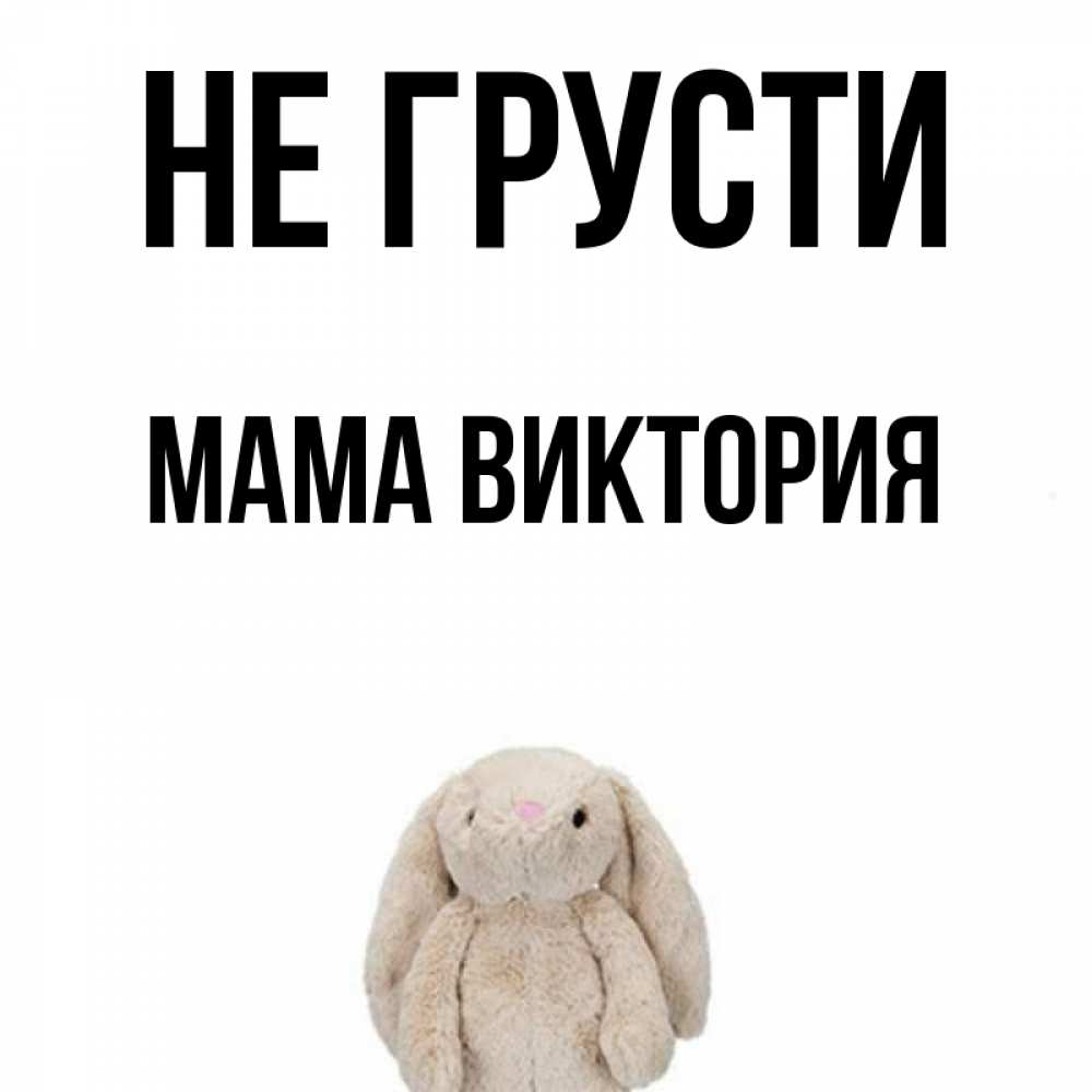 Открытка на каждый день с именем, Мама-Виктория Не грусти детская игрушка зайчика Прикольная открытка с пожеланием онлайн скачать бесплатно 