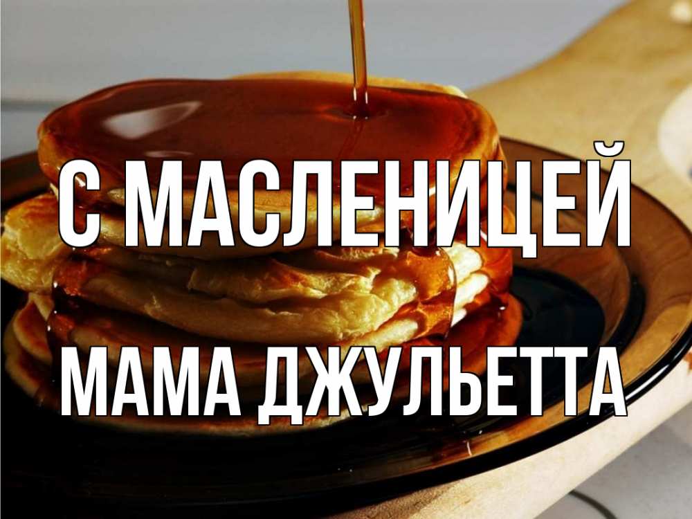 Открытка на каждый день с именем, Мама-Джульетта С масленицей блины Прикольная открытка с пожеланием онлайн скачать бесплатно 