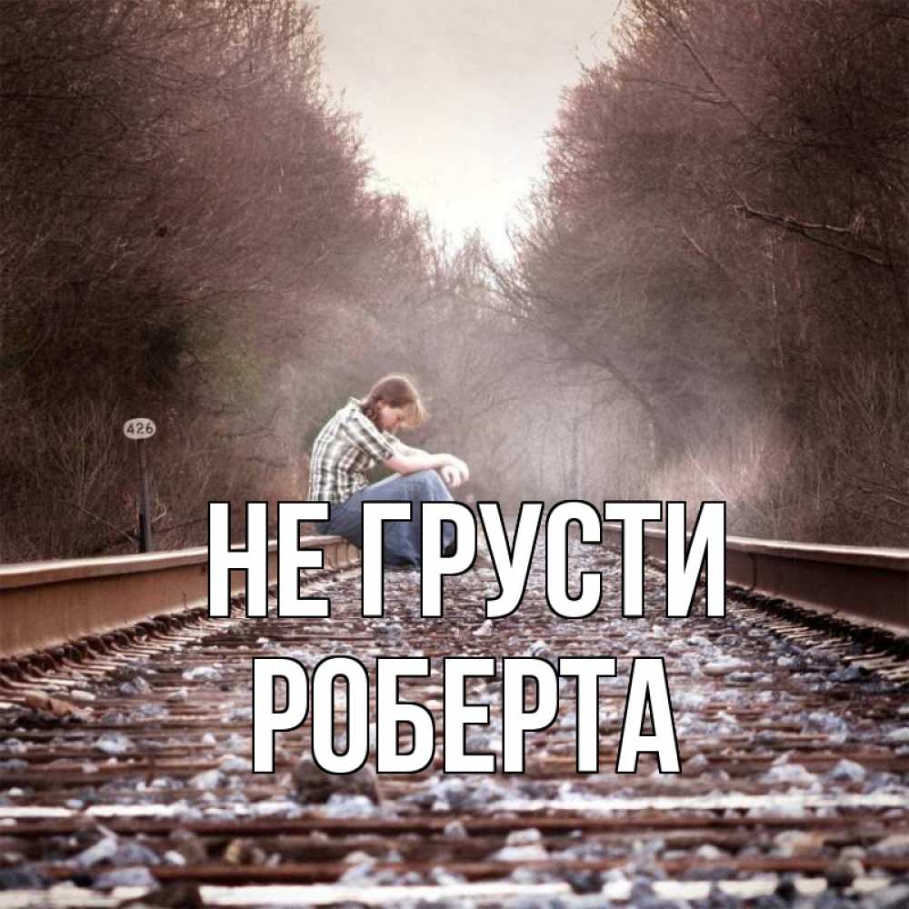 Открытка на каждый день с именем, Роберта Не грусти девушка на рельсах Прикольная открытка с пожеланием онлайн скачать бесплатно 