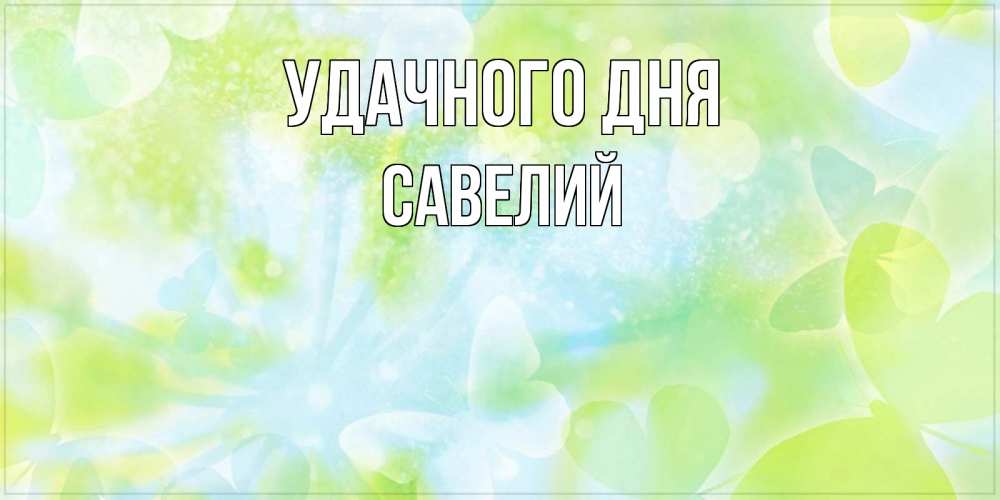 Открытка на каждый день с именем, Савелий Удачного дня абстрактная картинка с пожеланием прекрасного летнего дня Прикольная открытка с пожеланием онлайн скачать бесплатно 