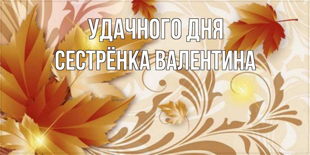 Открытка на каждый день с именем, Сестрёнка-Валентина Удачного дня листики и осеннее настроение Прикольная открытка с пожеланием онлайн скачать бесплатно 