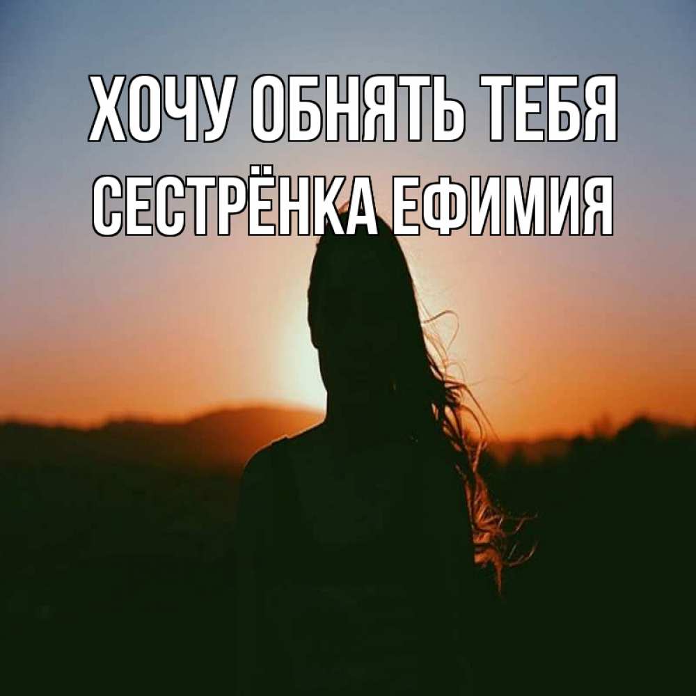Открытка на каждый день с именем, Сестрёнка-Ефимия Хочу обнять тебя силуэт длинноволосой девушки Прикольная открытка с пожеланием онлайн скачать бесплатно 