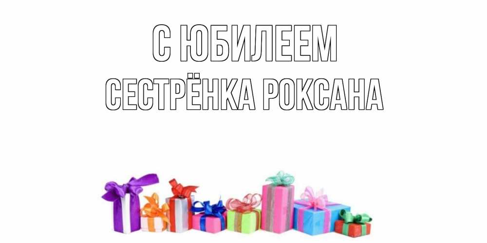 Открытка на каждый день с именем, Сестрёнка-Роксана С юбилеем Коробка, Прикольная открытка с пожеланием онлайн скачать бесплатно 
