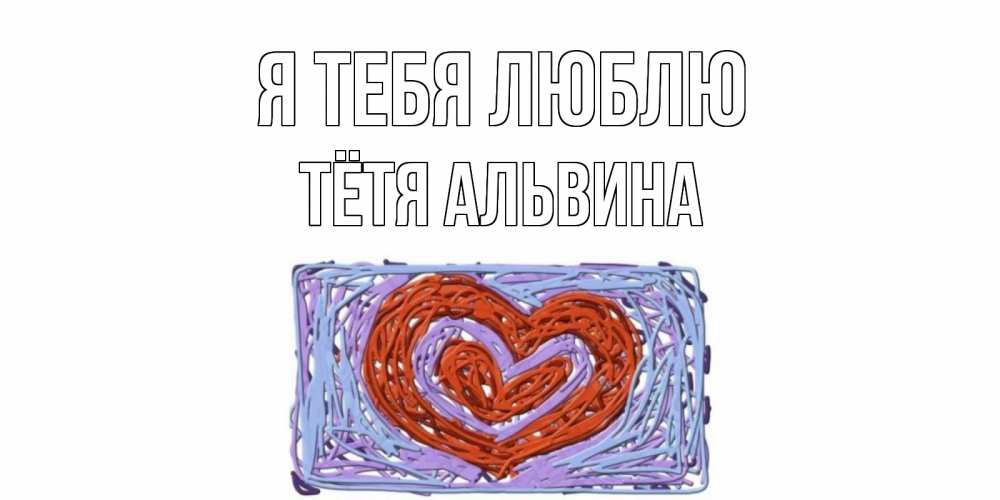 Открытка на каждый день с именем, Тётя-Альвина Я тебя люблю сердце Прикольная открытка с пожеланием онлайн скачать бесплатно 
