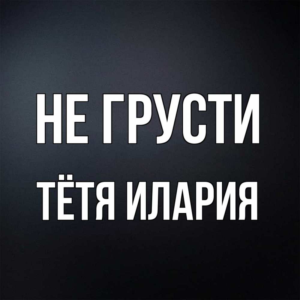Открытка на каждый день с именем, Тётя-Илария Не грусти Градиент серый Прикольная открытка с пожеланием онлайн скачать бесплатно 