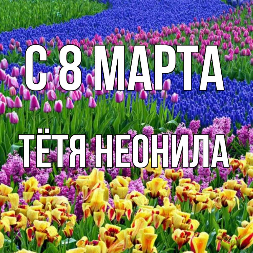 Открытка на каждый день с именем, Тётя-Неонила С 8 марта цветы Прикольная открытка с пожеланием онлайн скачать бесплатно 