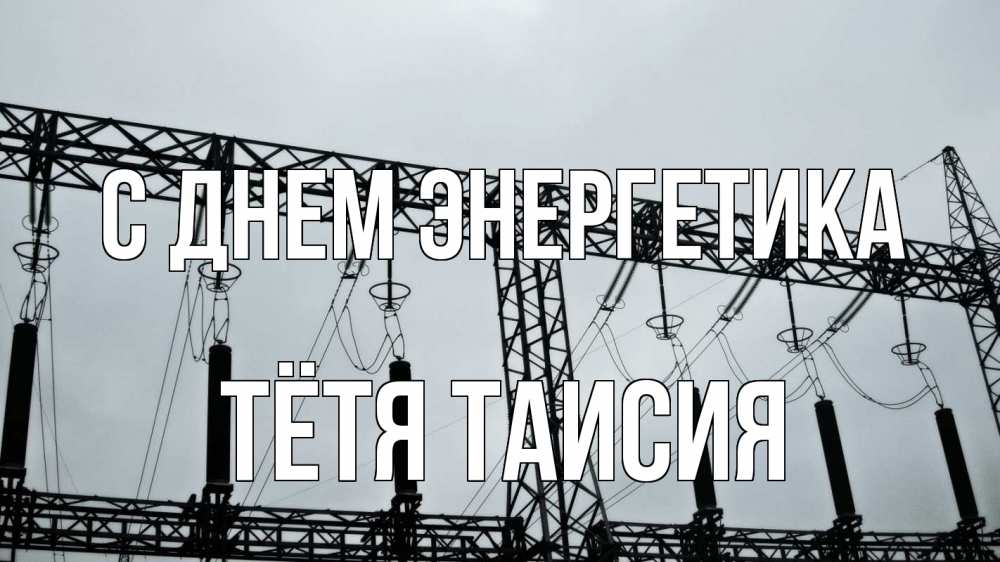 Открытка на каждый день с именем, Тётя-Таисия С днем энергетика энергетика Прикольная открытка с пожеланием онлайн скачать бесплатно 