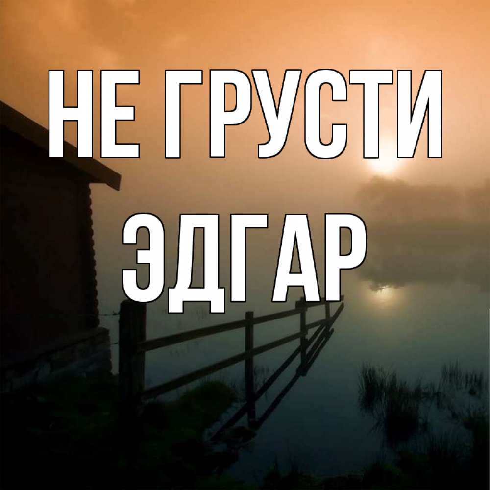 Открытка на каждый день с именем, Эдгар Не грусти дом у озера Прикольная открытка с пожеланием онлайн скачать бесплатно 