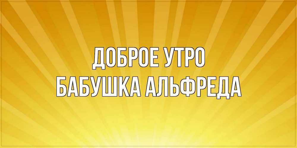 Открытка на каждый день с именем, Бабушка-Альфреда Доброе утро пожелания доброго утра Прикольная открытка с пожеланием онлайн скачать бесплатно 