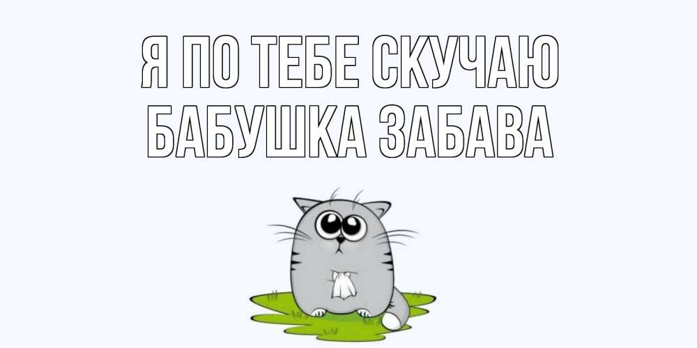 Открытка на каждый день с именем, Бабушка-Забава Я по тебе скучаю открытки с котиками я по тебе скучаю с именем Прикольная открытка с пожеланием онлайн скачать бесплатно 