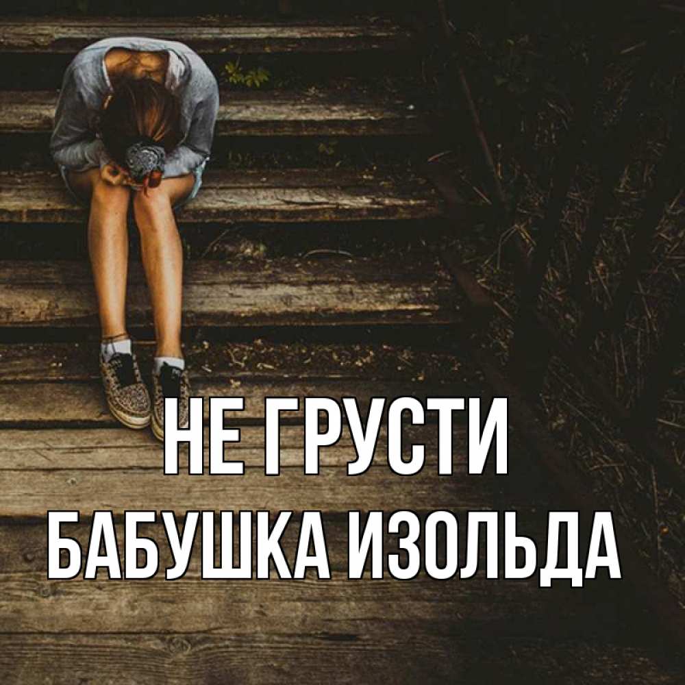 Открытка на каждый день с именем, Бабушка-Изольда Не грусти девушка сидит на деревянных ступеньках Прикольная открытка с пожеланием онлайн скачать бесплатно 