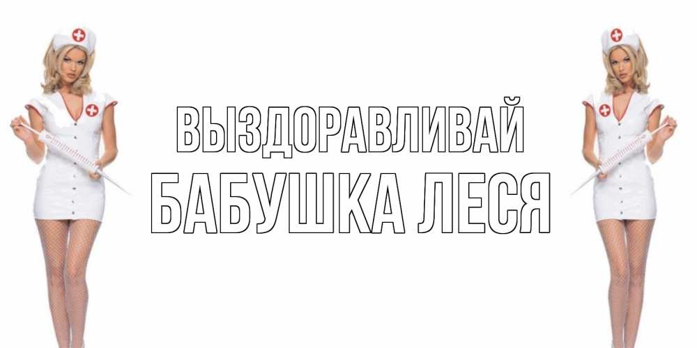 Открытка на каждый день с именем, Бабушка-Леся Выздоравливай открытки с медсестрой Прикольная открытка с пожеланием онлайн скачать бесплатно 
