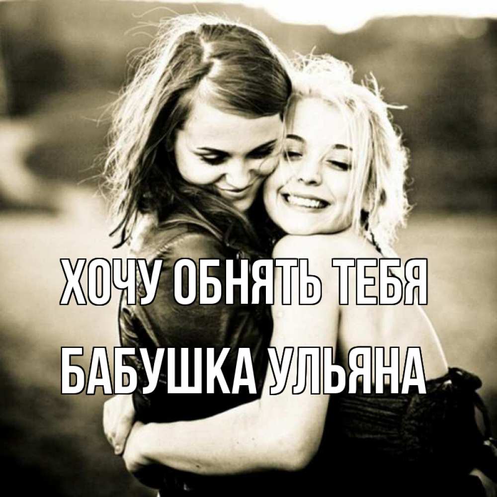 Открытка на каждый день с именем, Бабушка-Ульяна Хочу обнять тебя девочки обнимаются Прикольная открытка с пожеланием онлайн скачать бесплатно 