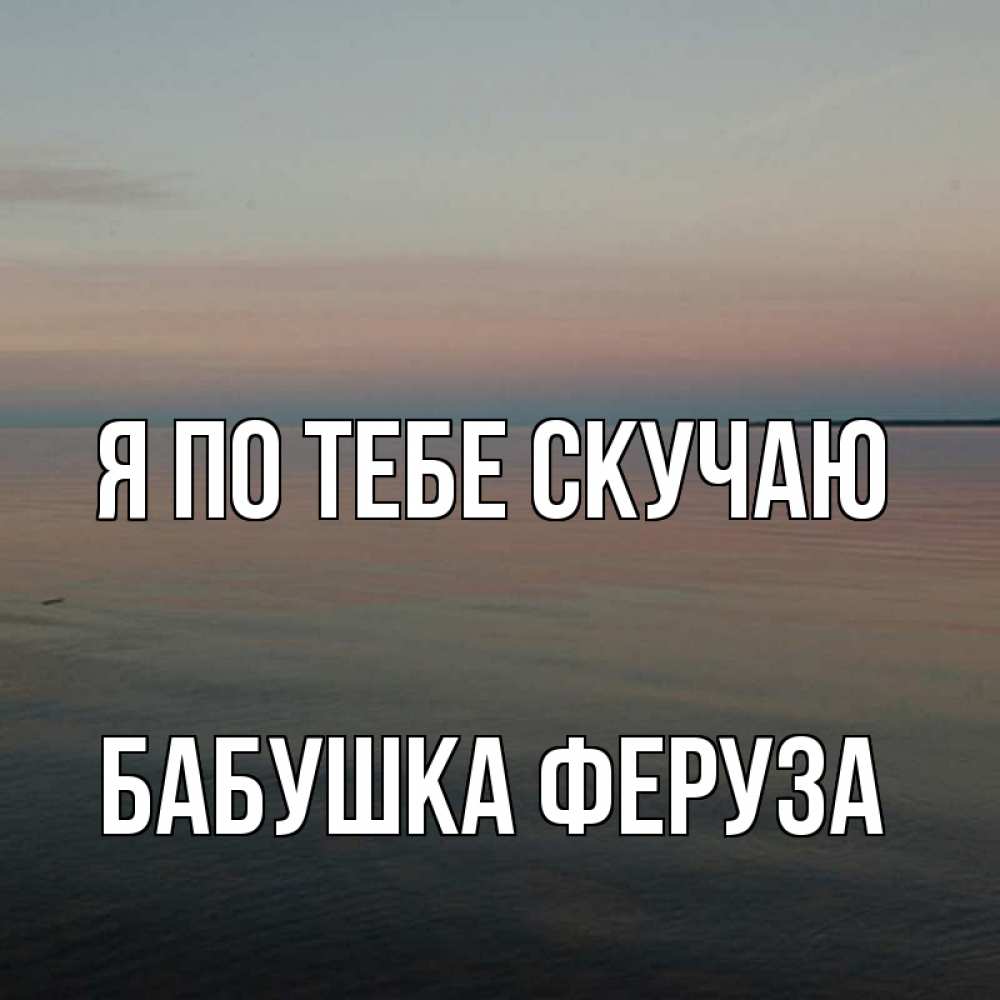 Открытка на каждый день с именем, Бабушка-Феруза Я по тебе скучаю пусто Прикольная открытка с пожеланием онлайн скачать бесплатно 