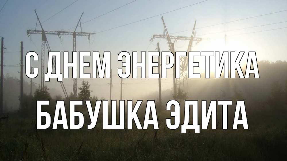 Открытка на каждый день с именем, Бабушка-Эдита С днем энергетика ЛЭП Прикольная открытка с пожеланием онлайн скачать бесплатно 
