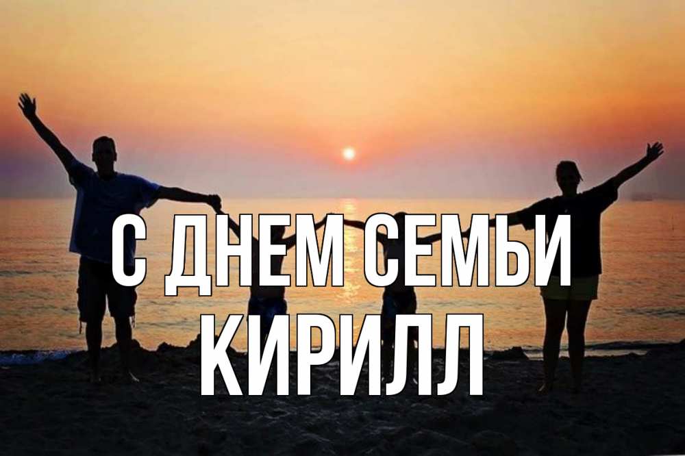 Открытка на каждый день с именем, Кирилл С днем семьи мама, папа, дети, дочка,сын, море, пляж, закат Прикольная открытка с пожеланием онлайн скачать бесплатно 