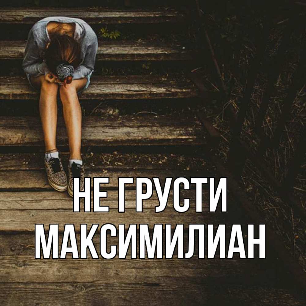 Открытка на каждый день с именем, Максимилиан Не грусти девушка сидит на деревянных ступеньках Прикольная открытка с пожеланием онлайн скачать бесплатно 