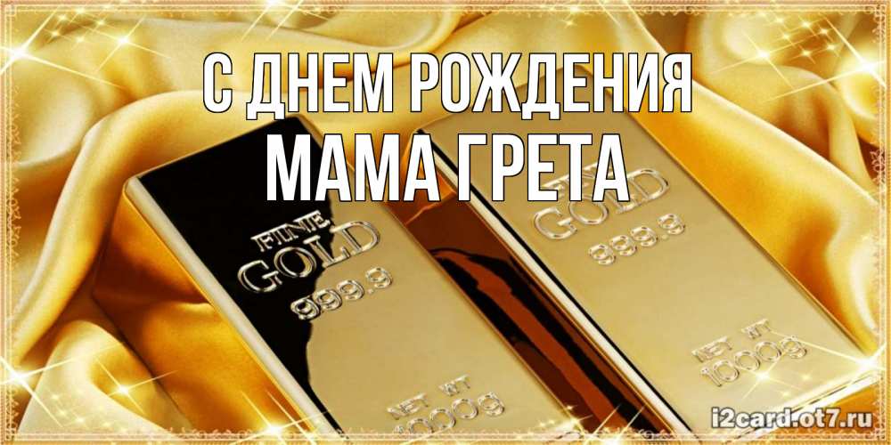 Открытка на каждый день с именем, Мама-Грета С днем рождения золотые слитки лежат шелке золотого цвета Прикольная открытка с пожеланием онлайн скачать бесплатно 
