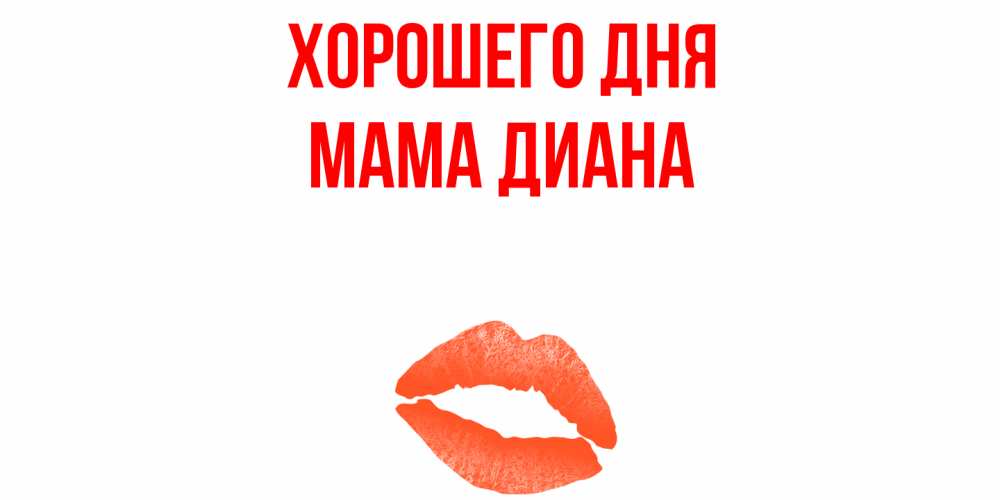 Открытка на каждый день с именем, Мама-Диана Хорошего дня удачного дня с поцелуем Прикольная открытка с пожеланием онлайн скачать бесплатно 