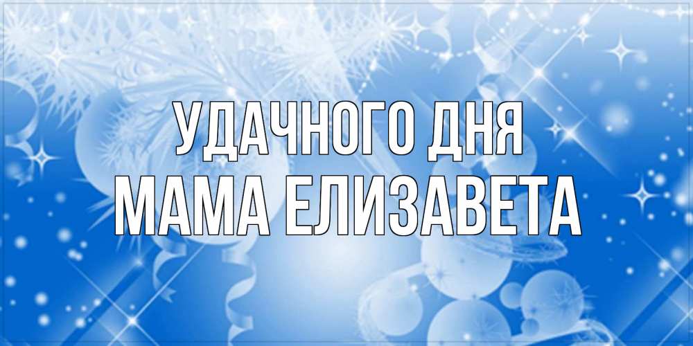 Открытка на каждый день с именем, Мама-Елизавета Удачного дня удачи днем Прикольная открытка с пожеланием онлайн скачать бесплатно 