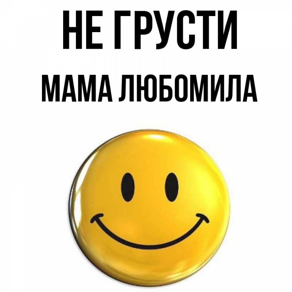 Открытка на каждый день с именем, Мама-Любомила Не грусти желаем всем позитива Прикольная открытка с пожеланием онлайн скачать бесплатно 