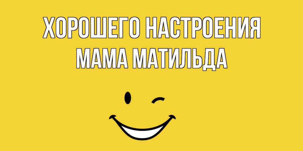 Открытка на каждый день с именем, Мама-Матильда Хорошего настроения смайл Прикольная открытка с пожеланием онлайн скачать бесплатно 