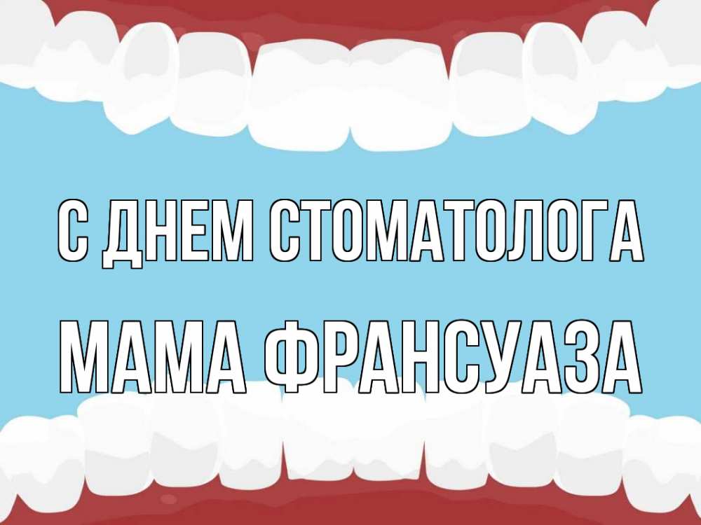 Открытка на каждый день с именем, Мама-Франсуаза С днем стоматолога с днем стоматолога Прикольная открытка с пожеланием онлайн скачать бесплатно 