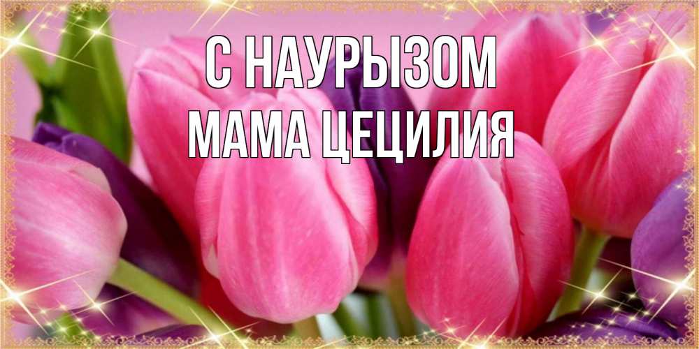 Открытка на каждый день с именем, Мама-Цецилия С наурызом тюльпаны для женщины на праздник весны наурыз Прикольная открытка с пожеланием онлайн скачать бесплатно 