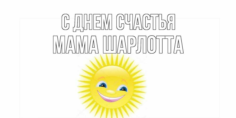Открытка на каждый день с именем, Мама-Шарлотта С днем счастья пожелания позитивные Прикольная открытка с пожеланием онлайн скачать бесплатно 