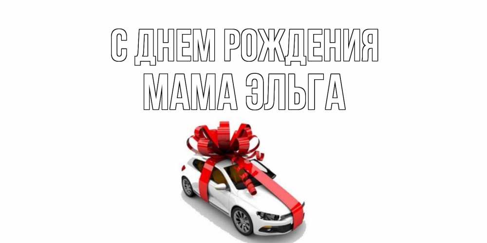 Открытка на каждый день с именем, Мама-Эльга С днем рождения машина, лента Прикольная открытка с пожеланием онлайн скачать бесплатно 